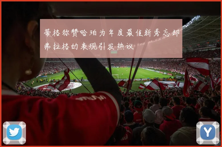 蒂格称赞哈珀为年度最佳新秀忘却弗拉格的表现引发热议