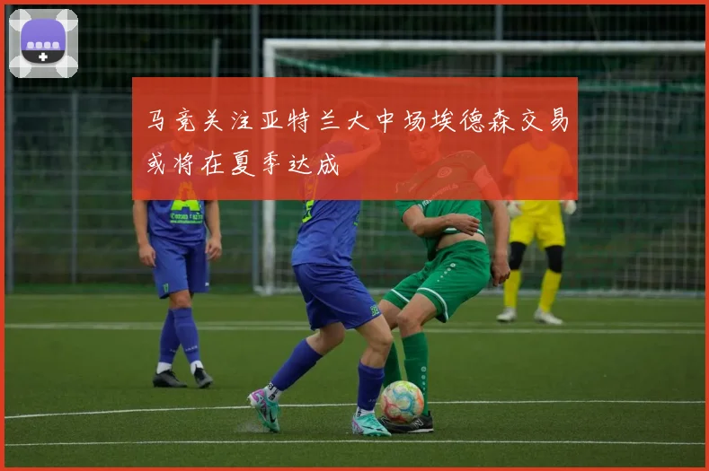 马竞关注亚特兰大中场埃德森交易或将在夏季达成