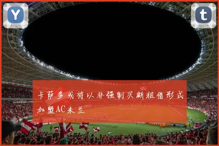 卡萨多或将以非强制买断租借形式加盟AC米兰
