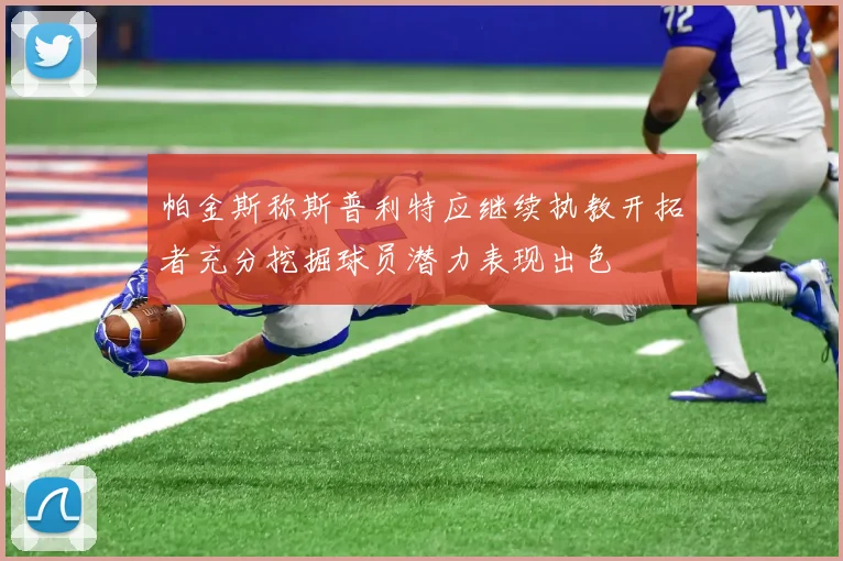 帕金斯称斯普利特应继续执教开拓者充分挖掘球员潜力表现出色