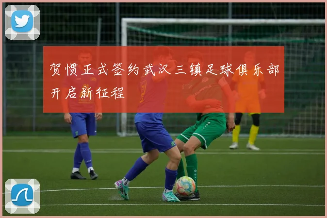 贺惯正式签约武汉三镇足球俱乐部开启新征程