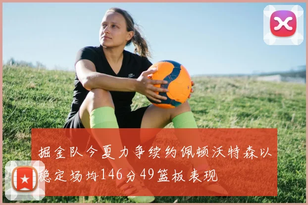 掘金队今夏力争续约佩顿沃特森以稳定场均146分49篮板表现