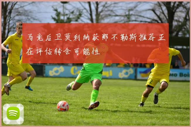 马竞后卫莫利纳获那不勒斯推荐正在评估转会可能性