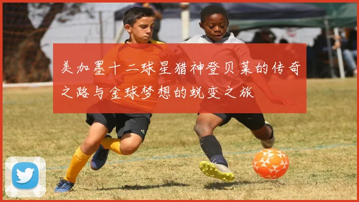 美加墨十二球星猎神登贝莱的传奇之路与金球梦想的蜕变之旅