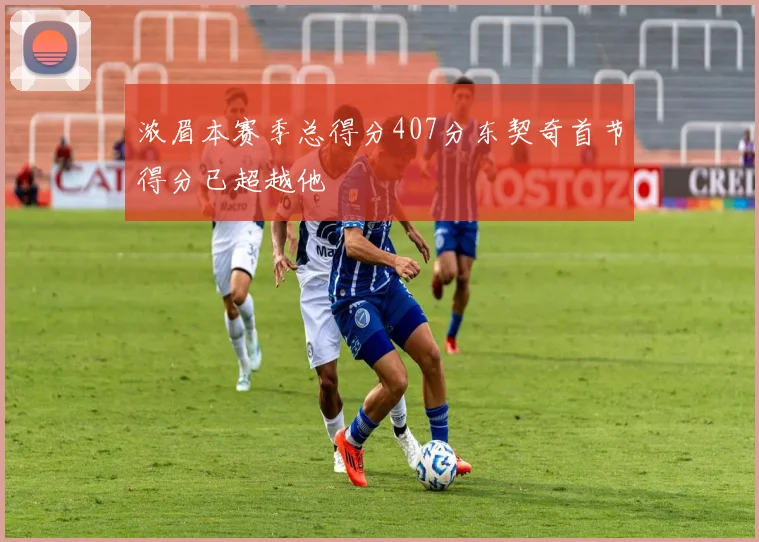 浓眉本赛季总得分407分东契奇首节得分已超越他