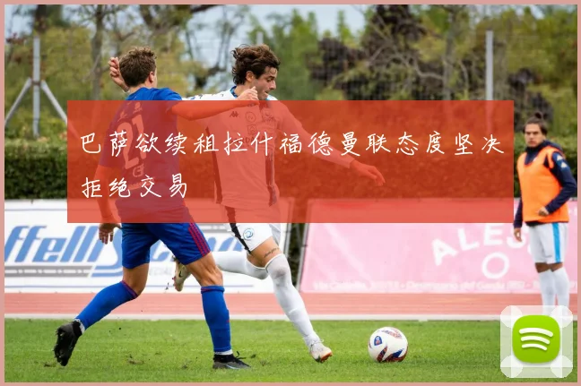 巴萨欲续租拉什福德曼联态度坚决拒绝交易