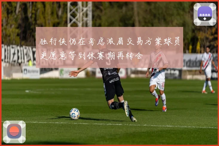 独行侠仍在考虑浓眉交易方案球员更愿意等到休赛期再转会