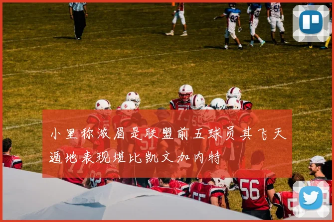 小里称浓眉是联盟前五球员其飞天遁地表现堪比凯文加内特