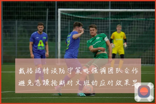戴格诺特谈防守策略强调团队合作避免急躁抢断对文班的应对效果显著