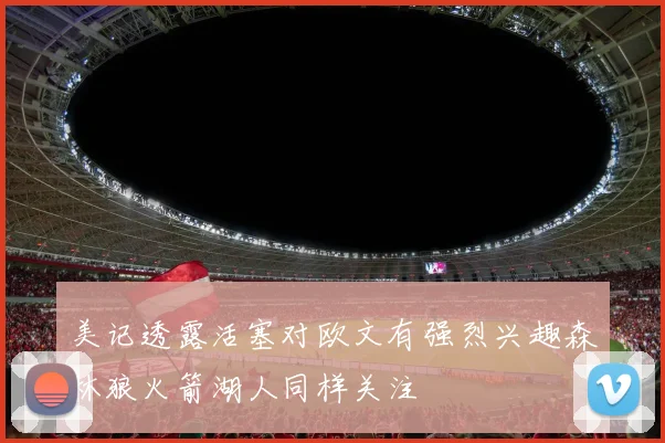 美记透露活塞对欧文有强烈兴趣森林狼火箭湖人同样关注