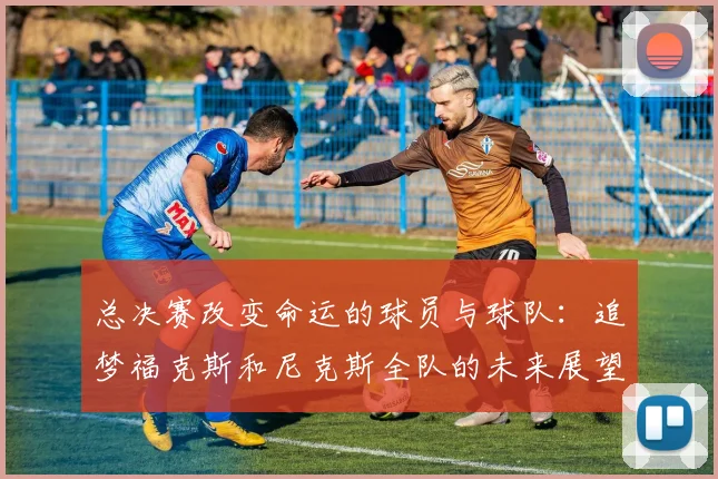 总决赛改变命运的球员与球队：追梦福克斯和尼克斯全队的未来展望