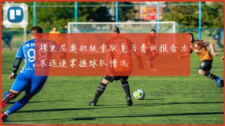 穆里尼奥积极索取皇马青训报告力求迅速掌握球队情况