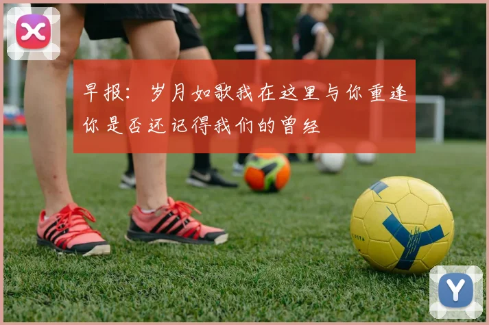 早报：岁月如歌我在这里与你重逢你是否还记得我们的曾经