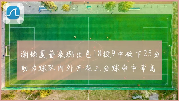 谢顿夏普表现出色18投9中砍下25分助力球队内外开花三分球命中率高达50
