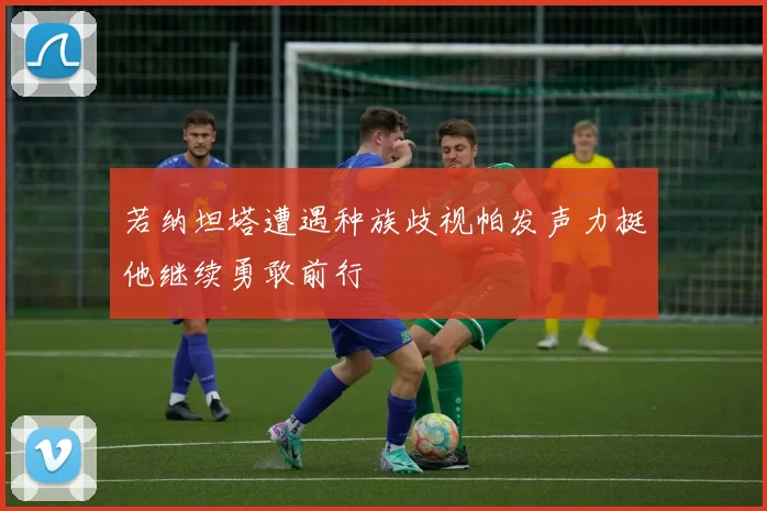 若纳坦塔遭遇种族歧视帕发声力挺他继续勇敢前行