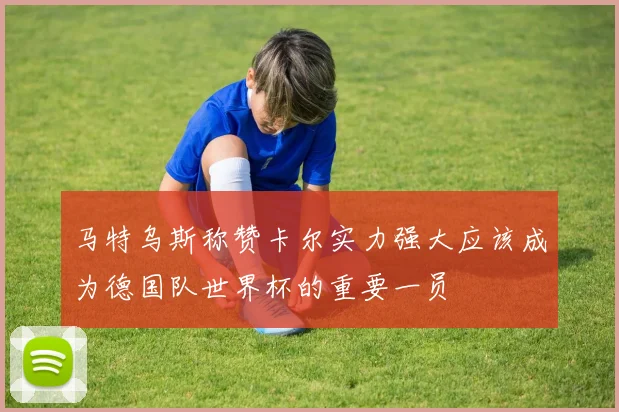 马特乌斯称赞卡尔实力强大应该成为德国队世界杯的重要一员