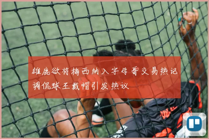 雄鹿欲将梅西纳入字母哥交易热记调侃球王戴帽引发热议