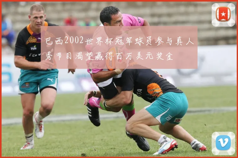 巴西2002世界杯冠军球员参与真人秀节目渴望赢得百万美元奖金