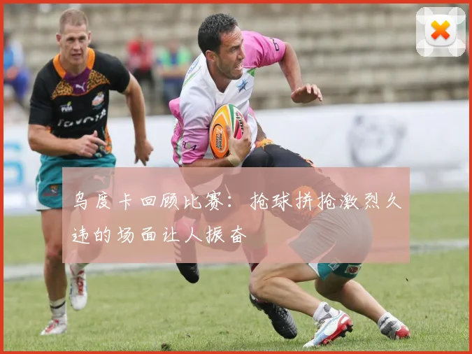 乌度卡回顾比赛：抢球拼抢激烈久违的场面让人振奋