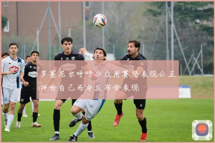 罗塞尼尔呼吁公众用赛场表现公正评价自己而非发布会表现