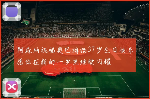 阿森纳祝福奥巴梅扬37岁生日快乐愿你在新的一岁里继续闪耀