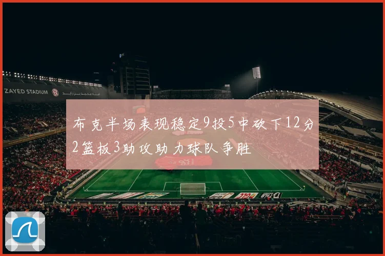 布克半场表现稳定9投5中砍下12分2篮板3助攻助力球队争胜