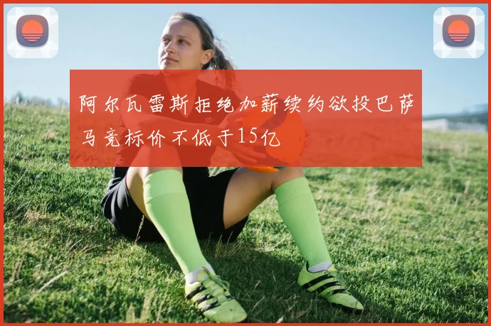 阿尔瓦雷斯拒绝加薪续约欲投巴萨马竞标价不低于15亿