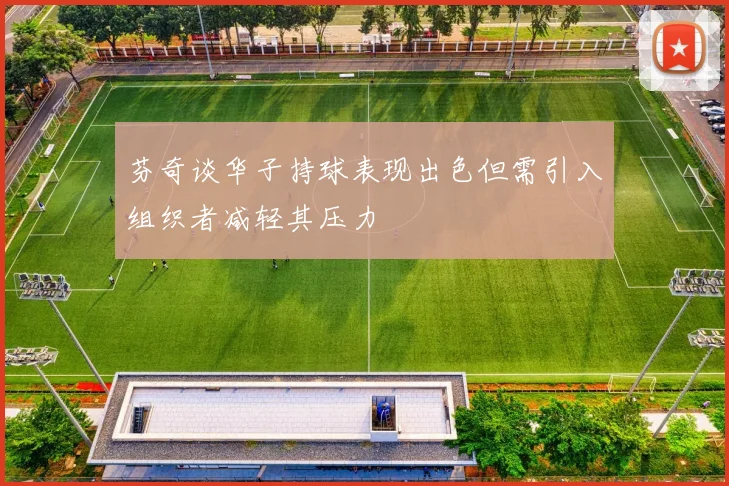芬奇谈华子持球表现出色但需引入组织者减轻其压力
