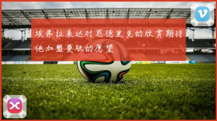 埃弗拉表达对恩德里克的欣赏期待他加盟曼联的愿望