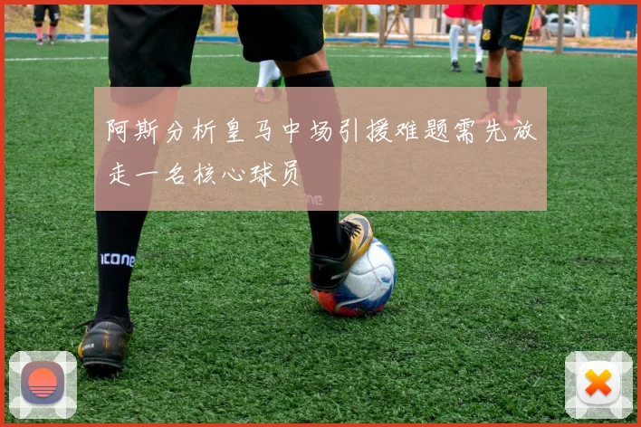 阿斯分析皇马中场引援难题需先放走一名核心球员