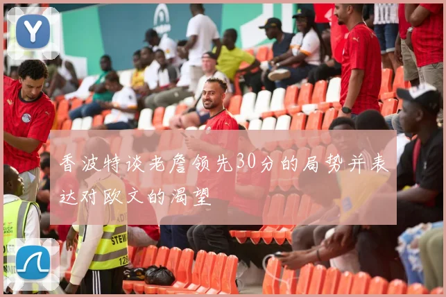 香波特谈老詹领先30分的局势并表达对欧文的渴望