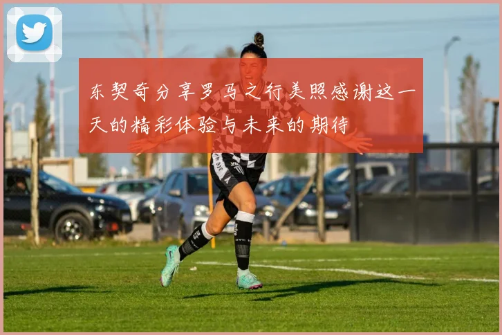 东契奇分享罗马之行美照感谢这一天的精彩体验与未来的期待