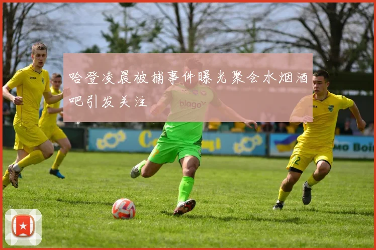 哈登凌晨被捕事件曝光聚会水烟酒吧引发关注