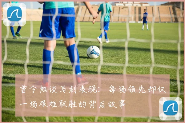 曾令旭谈马刺表现：每场领先却仅一场艰难取胜的背后故事