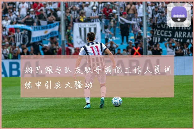 姆巴佩与队友联手调侃工作人员训练中引发大骚动